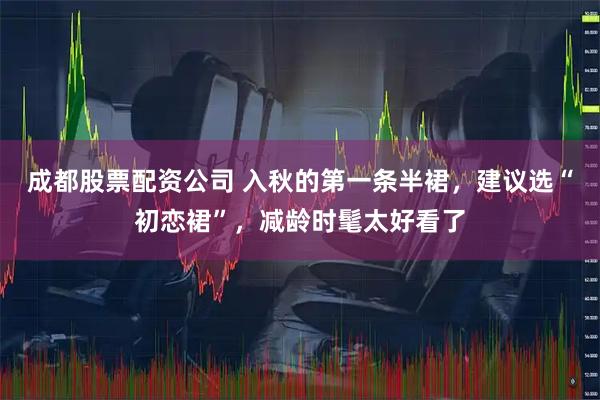 成都股票配资公司 入秋的第一条半裙，建议选“初恋裙”，减龄时髦太好看了