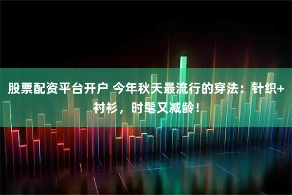 股票配资平台开户 今年秋天最流行的穿法：针织+衬衫，时髦又减龄！