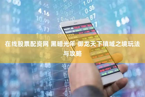 在线股票配资网 黑暗光年 御龙天下镇域之境玩法与攻略