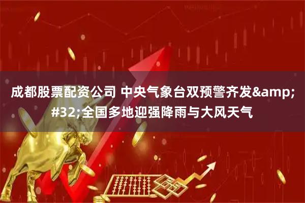 成都股票配资公司 中央气象台双预警齐发 全国多地迎强降雨与大风天气