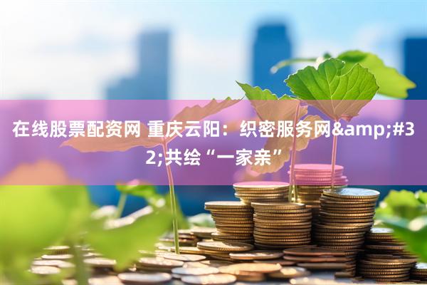 在线股票配资网 重庆云阳：织密服务网 共绘“一家亲”