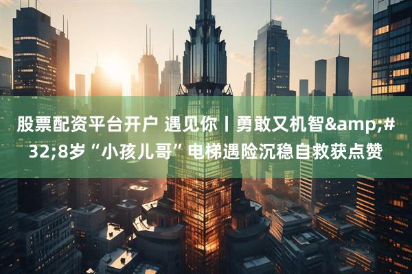 股票配资平台开户 遇见你丨勇敢又机智 8岁“小孩儿哥”电梯遇险沉稳自救获点赞