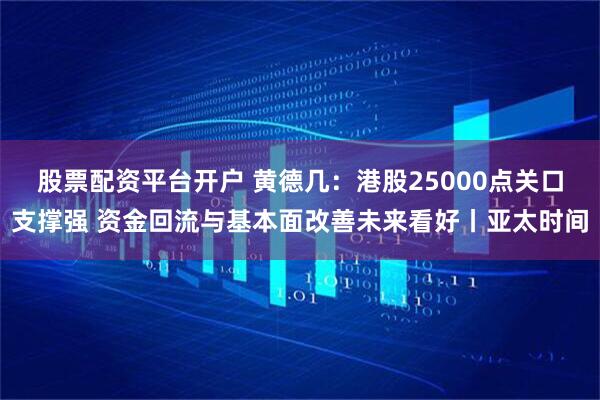 股票配资平台开户 黄德几：港股25000点关口支撑强 资金回流与基本面改善未来看好丨亚太时间
