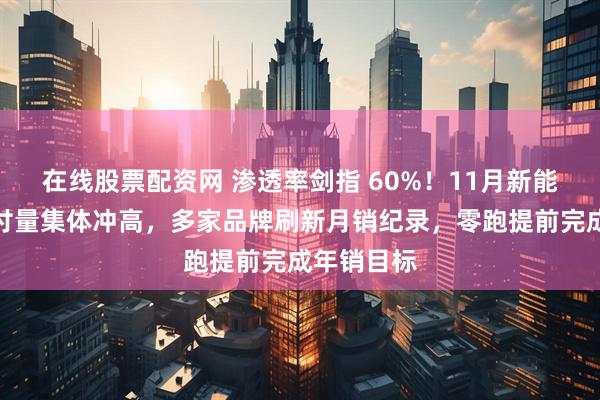 在线股票配资网 渗透率剑指 60%！11月新能源车企交付量集体冲高，多家品牌刷新月销纪录，零跑提前完成年销目标