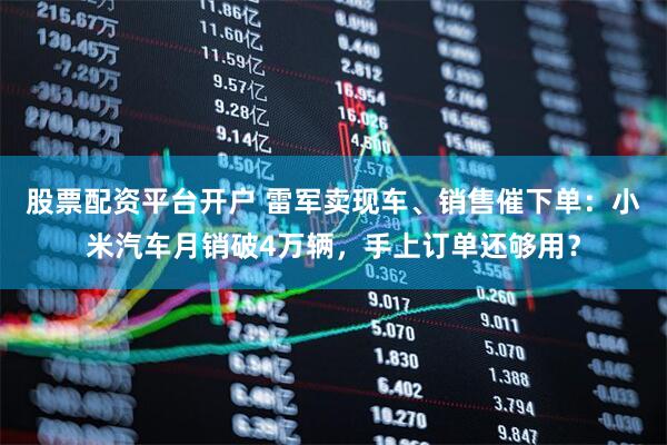 股票配资平台开户 雷军卖现车、销售催下单：小米汽车月销破4万辆，手上订单还够用？