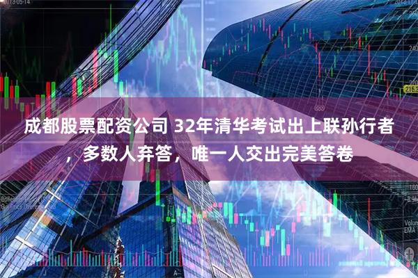 成都股票配资公司 32年清华考试出上联孙行者，多数人弃答，唯一人交出完美答卷