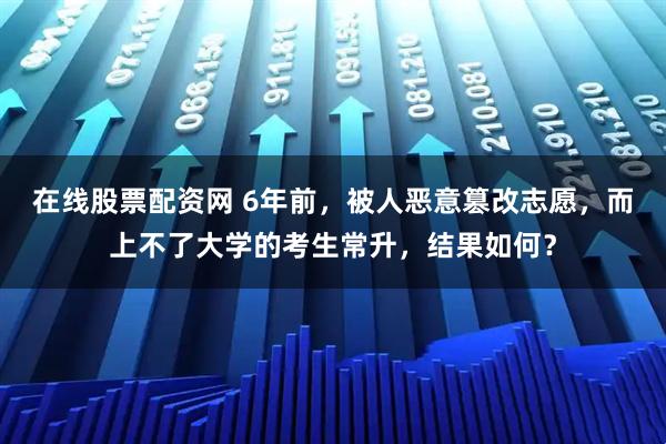 在线股票配资网 6年前，被人恶意篡改志愿，而上不了大学的考生常升，结果如何？