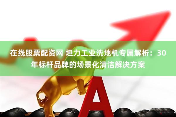 在线股票配资网 坦力工业洗地机专属解析：30年标杆品牌的场景化清洁解决方案