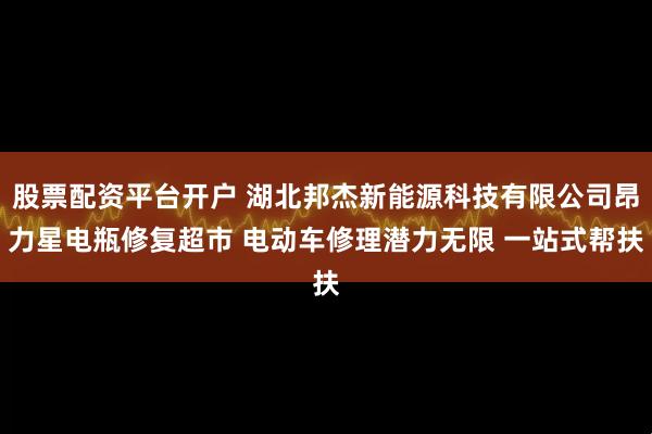股票配资平台开户 湖北邦杰新能源科技有限公司昂力星电瓶修复超市 电动车修理潜力无限 一站式帮扶