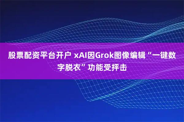 股票配资平台开户 xAI因Grok图像编辑“一键数字脱衣”功能受抨击