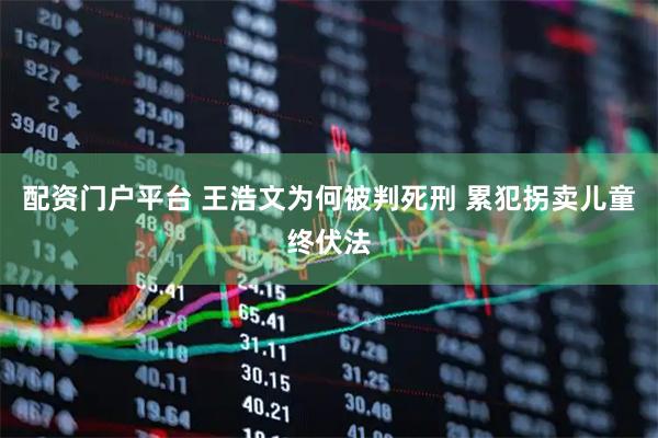 配资门户平台 王浩文为何被判死刑 累犯拐卖儿童终伏法