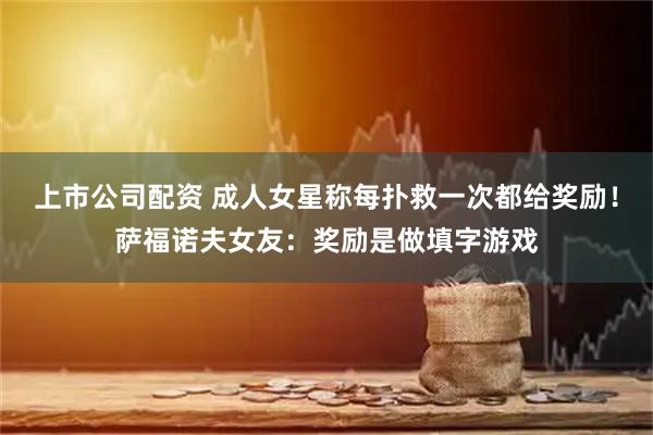 上市公司配资 成人女星称每扑救一次都给奖励！萨福诺夫女友：奖励是做填字游戏