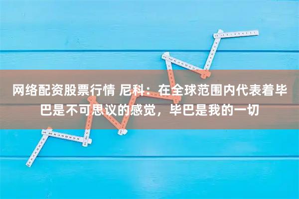 网络配资股票行情 尼科：在全球范围内代表着毕巴是不可思议的感觉，毕巴是我的一切
