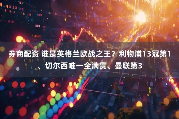 券商配资 谁是英格兰欧战之王？利物浦13冠第1、切尔西唯一全满贯、曼联第3