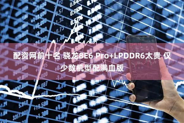 配资网前十名 骁龙8E6 Pro+LPDDR6太贵 仅少数机型配满血版