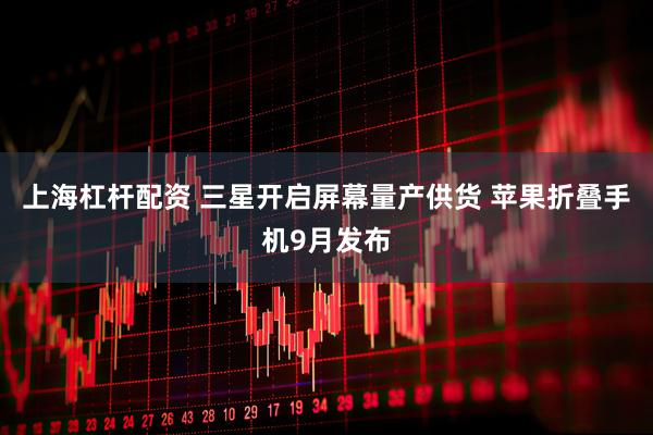 上海杠杆配资 三星开启屏幕量产供货 苹果折叠手机9月发布