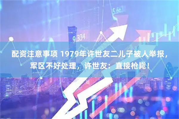 配资注意事项 1979年许世友二儿子被人举报，军区不好处理，许世友：直接枪毙！