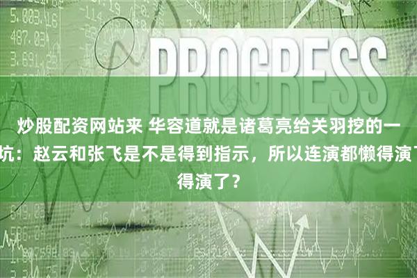 炒股配资网站来 华容道就是诸葛亮给关羽挖的一个坑：赵云和张飞是不是得到指示，所以连演都懒得演了？