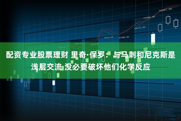 配资专业股票理财 里奇·保罗：与马刺和尼克斯是浅层交流 没必要破坏他们化学反应