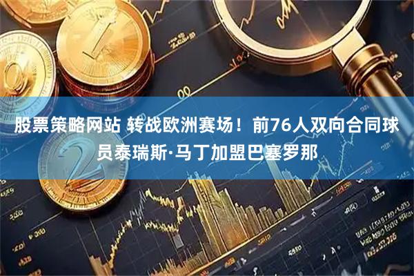 股票策略网站 转战欧洲赛场！前76人双向合同球员泰瑞斯·马丁加盟巴塞罗那