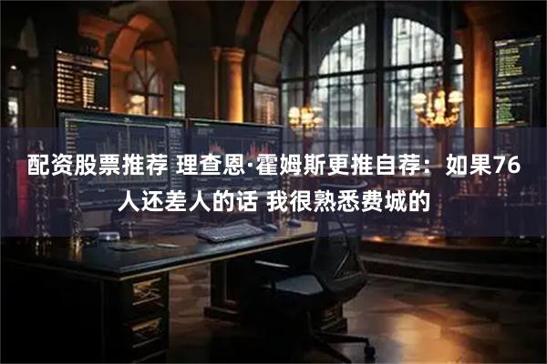 配资股票推荐 理查恩·霍姆斯更推自荐：如果76人还差人的话 我很熟悉费城的