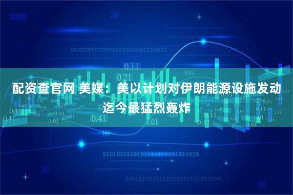 配资查官网 美媒：美以计划对伊朗能源设施发动迄今最猛烈轰炸
