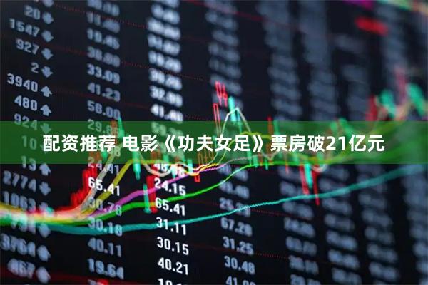 配资推荐 电影《功夫女足》票房破21亿元