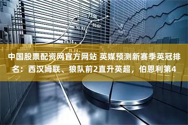 中国股票配资网官方网站 英媒预测新赛季英冠排名：西汉姆联、狼队前2直升英超，伯恩利第4