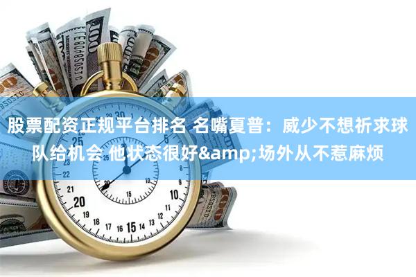 股票配资正规平台排名 名嘴夏普：威少不想祈求球队给机会 他状态很好&场外从不惹麻烦