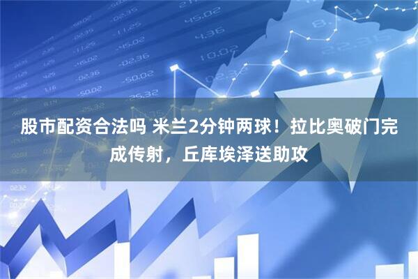 股市配资合法吗 米兰2分钟两球！拉比奥破门完成传射，丘库埃泽送助攻