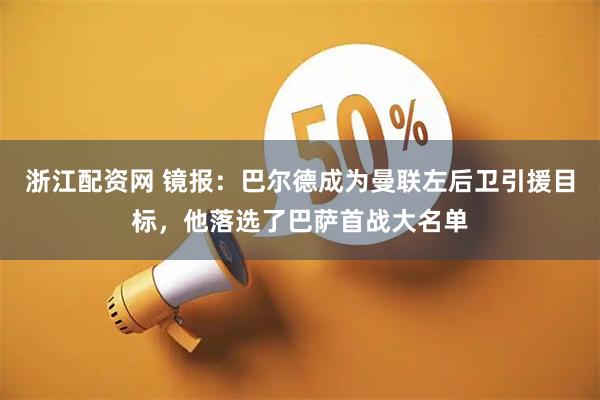 浙江配资网 镜报：巴尔德成为曼联左后卫引援目标，他落选了巴萨首战大名单