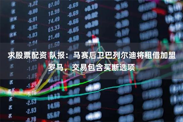 求股票配资 队报：马赛后卫巴列尔迪将租借加盟罗马，交易包含买断选项