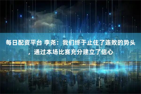 每日配资平台 李尧：我们终于止住了连败的势头，通过本场比赛充分建立了信心