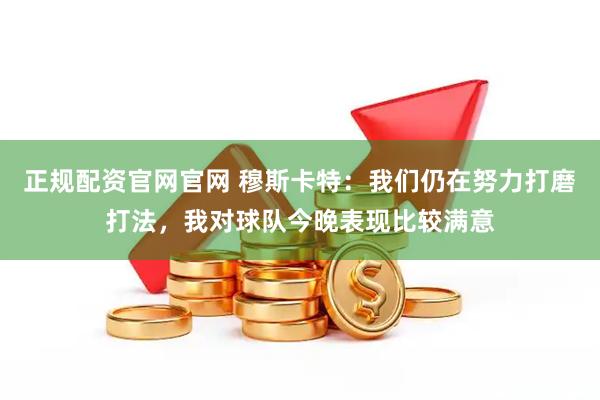 正规配资官网官网 穆斯卡特：我们仍在努力打磨打法，我对球队今晚表现比较满意