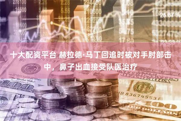 十大配资平台 赫拉德·马丁回追时被对手肘部击中，鼻子出血接受队医治疗