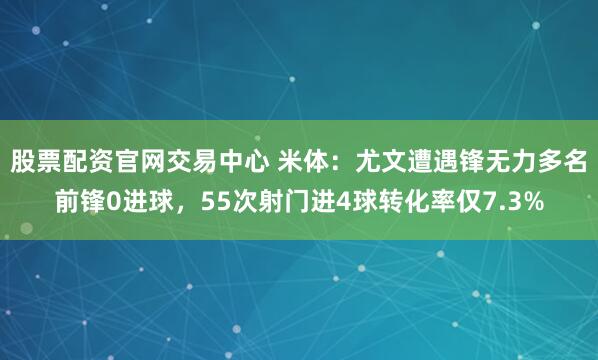 股票配资官网交易中心 米体：尤文遭遇锋无力多名前锋0进球，55次射门进4球转化率仅7.3%