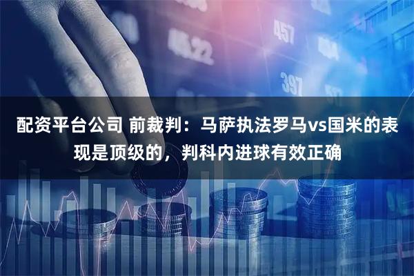 配资平台公司 前裁判:马萨执法罗马vs国米的表现是顶级的,判科内进球有效正确